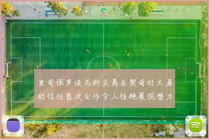 里奇保罗谈尼科交易东契奇对文眉的信任首次合作令人惊艳展现潜力