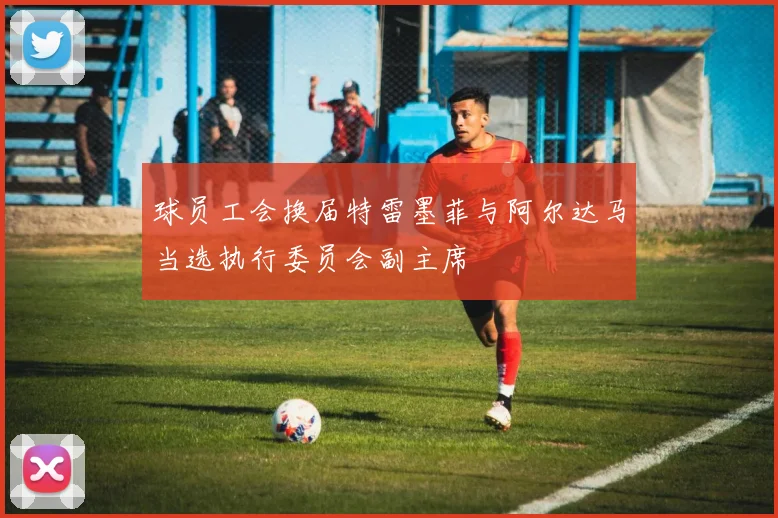 球员工会换届特雷墨菲与阿尔达马当选执行委员会副主席