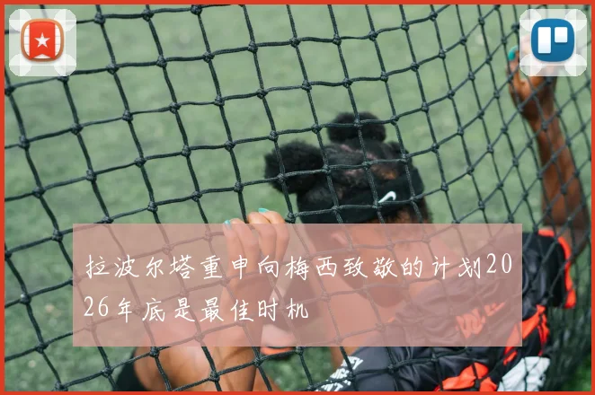拉波尔塔重申向梅西致敬的计划2026年底是最佳时机