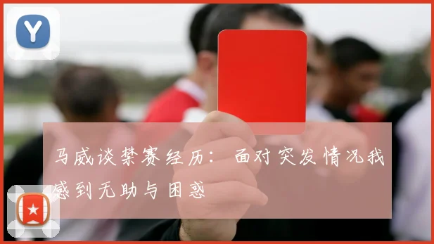 马威谈禁赛经历：面对突发情况我感到无助与困惑