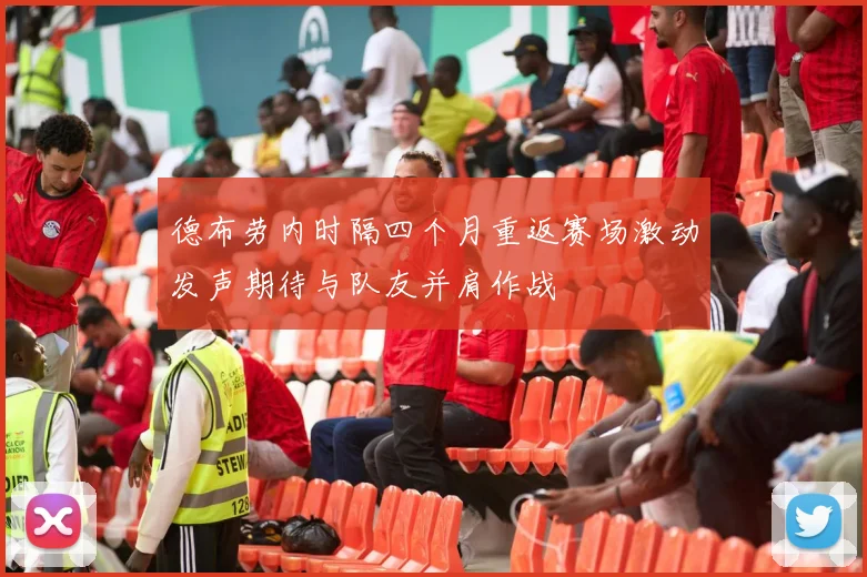 德布劳内时隔四个月重返赛场激动发声期待与队友并肩作战