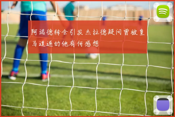 阿诺德转会引发杰拉德疑问曾被皇马追逐的他有何感想