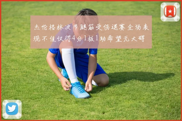 杰伦格林次节腿筋受伤退赛全场表现不佳仅得4分1板1助希望无大碍