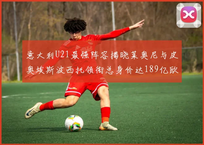 意大利U21最强阵容揭晓莱奥尼与皮奥埃斯波西托领衔总身价达189亿欧