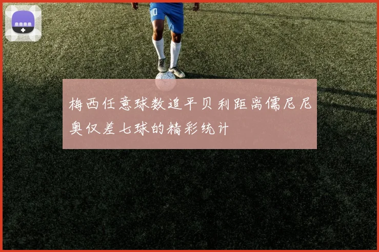 梅西任意球数追平贝利距离儒尼尼奥仅差七球的精彩统计