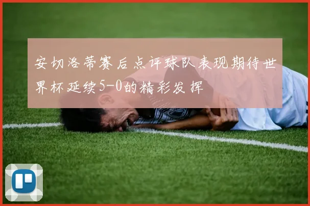 安切洛蒂赛后点评球队表现期待世界杯延续5-0的精彩发挥