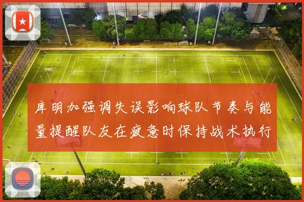 库明加强调失误影响球队节奏与能量提醒队友在疲惫时保持战术执行力