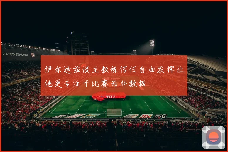 伊尔迪兹谈主教练信任自由发挥让他更专注于比赛而非数据