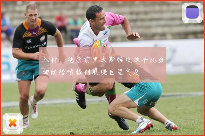 八村塁绝杀前里夫斯强攻扳平比分回防怒喷裁判展现巨星气质