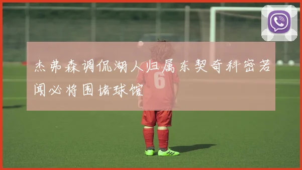杰弗森调侃湖人归属东契奇科密若闻必将围堵球馆