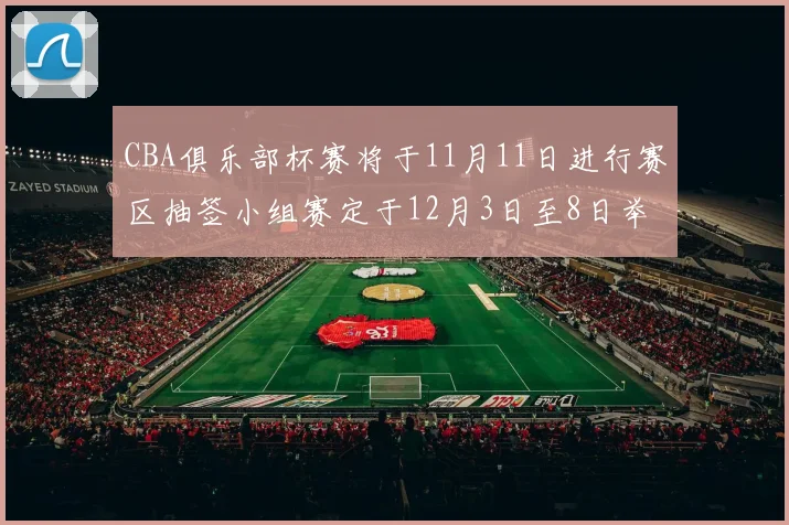 CBA俱乐部杯赛将于11月11日进行赛区抽签小组赛定于12月3日至8日举行