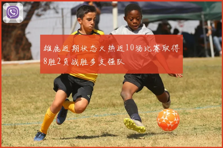 雄鹿近期状态火热近10场比赛取得8胜2负战胜多支强队