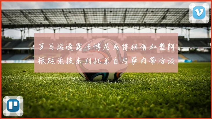 罗马诺透露卡博尼或将租借加盟阿根廷竞技米利托亲自与萨内蒂洽谈