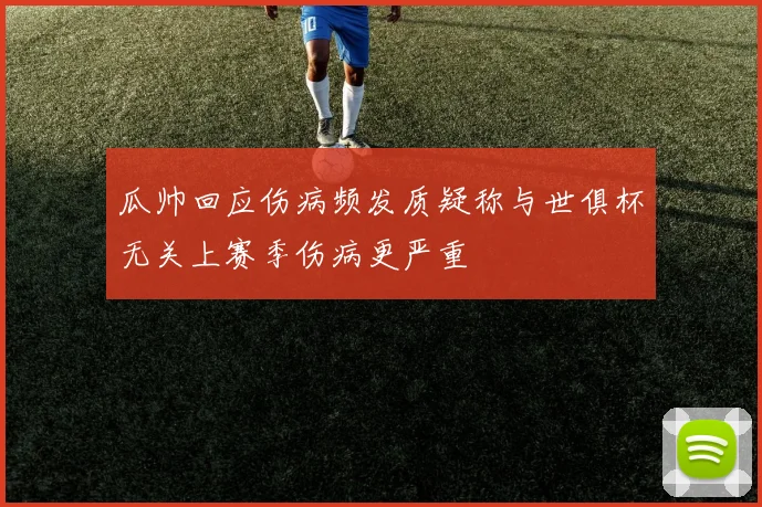 瓜帅回应伤病频发质疑称与世俱杯无关上赛季伤病更严重