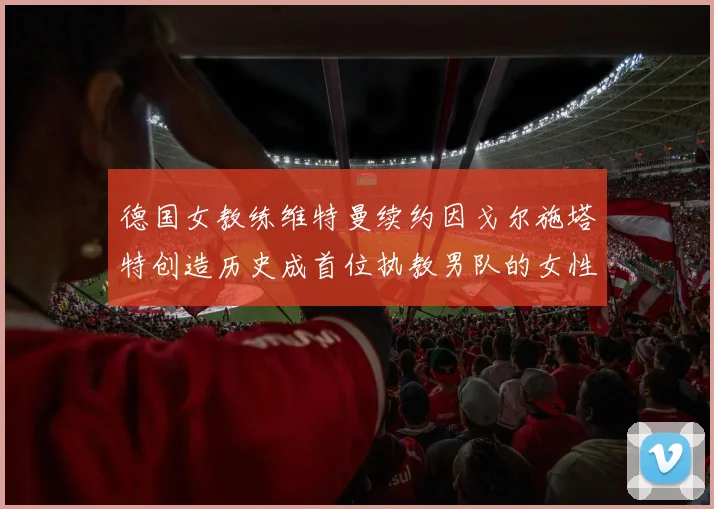 德国女教练维特曼续约因戈尔施塔特创造历史成首位执教男队的女性教练