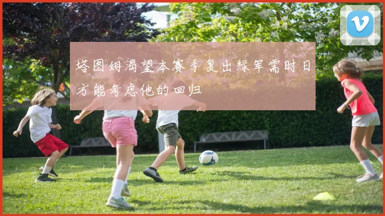 塔图姆渴望本赛季复出绿军需时日方能考虑他的回归