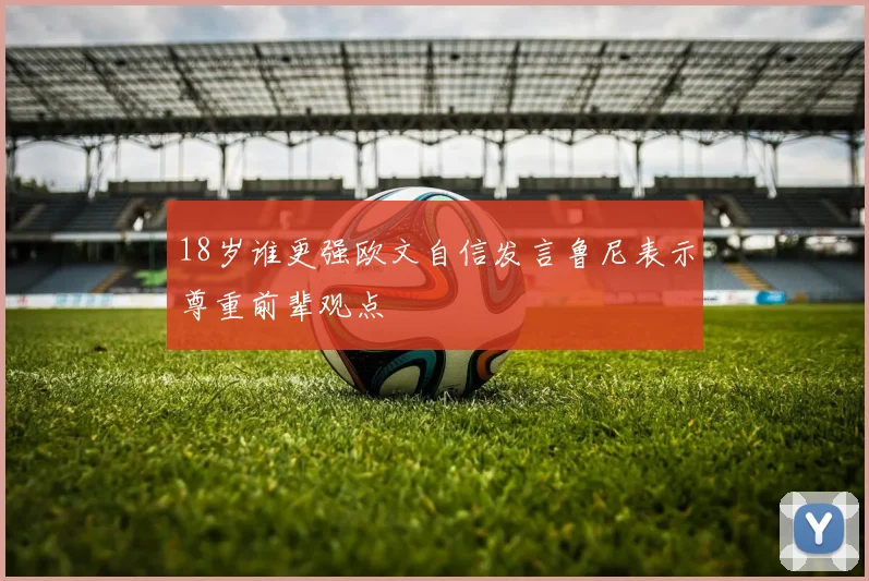 18岁谁更强欧文自信发言鲁尼表示尊重前辈观点