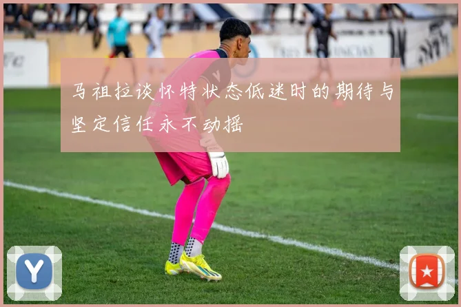 马祖拉谈怀特状态低迷时的期待与坚定信任永不动摇