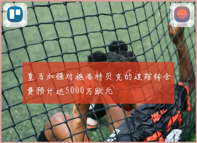 皇马加强对施洛特贝克的追踪转会费预计达5000万欧元