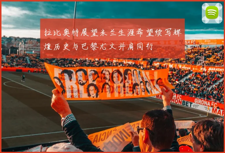 拉比奥特展望米兰生涯希望续写辉煌历史与巴黎尤文并肩同行