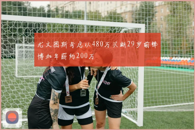 尤文图斯考虑以480万买断29岁前锋博加年薪约200万