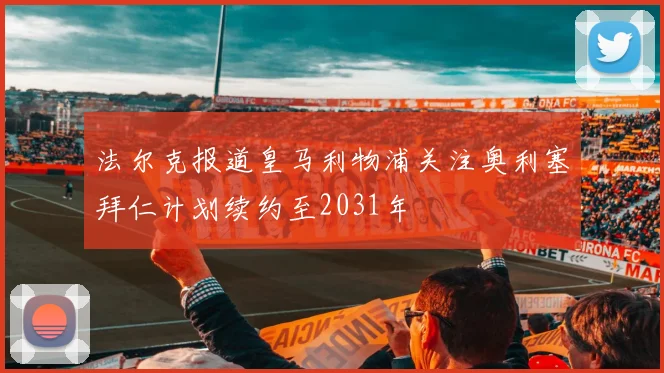 法尔克报道皇马利物浦关注奥利塞拜仁计划续约至2031年