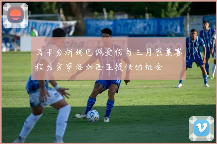 马卡分析姆巴佩受伤与三月密集赛程为贡萨洛加西亚提供的机会
