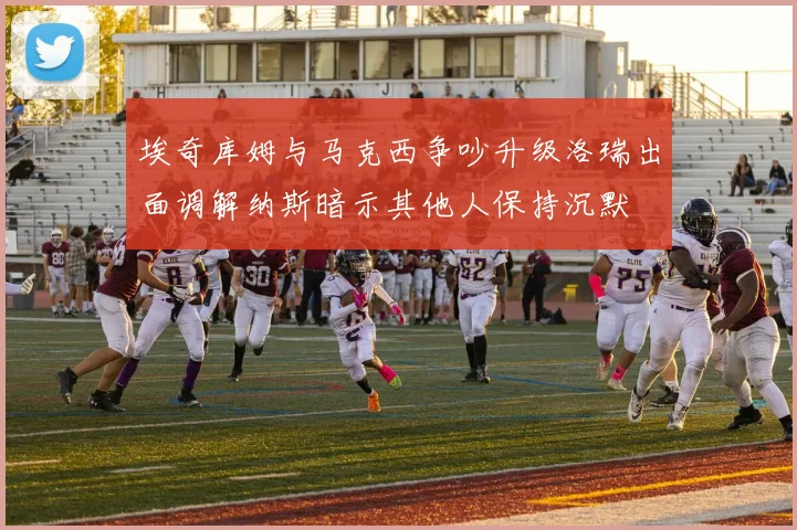 埃奇库姆与马克西争吵升级洛瑞出面调解纳斯暗示其他人保持沉默