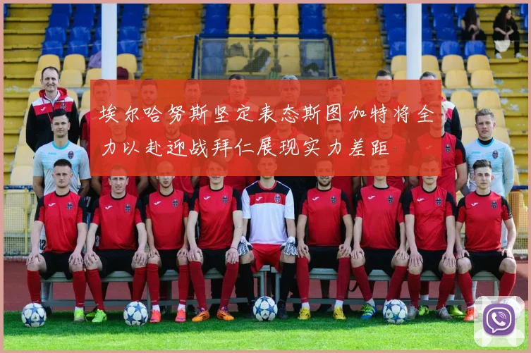 埃尔哈努斯坚定表态斯图加特将全力以赴迎战拜仁展现实力差距