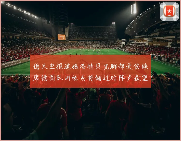 德天空报道施洛特贝克脚部受伤缺席德国队训练或将错过对阵卢森堡比赛