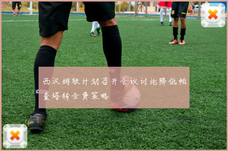 西汉姆联计划召开会议讨论降低帕奎塔转会费策略