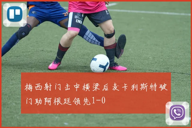梅西射门击中横梁后麦卡利斯特破门助阿根廷领先1-0