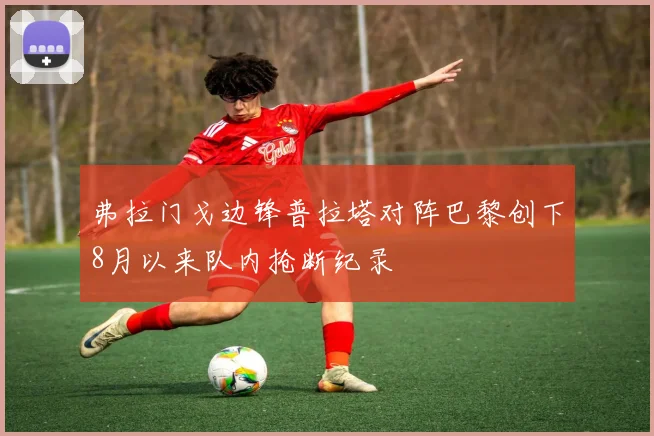 弗拉门戈边锋普拉塔对阵巴黎创下8月以来队内抢断纪录