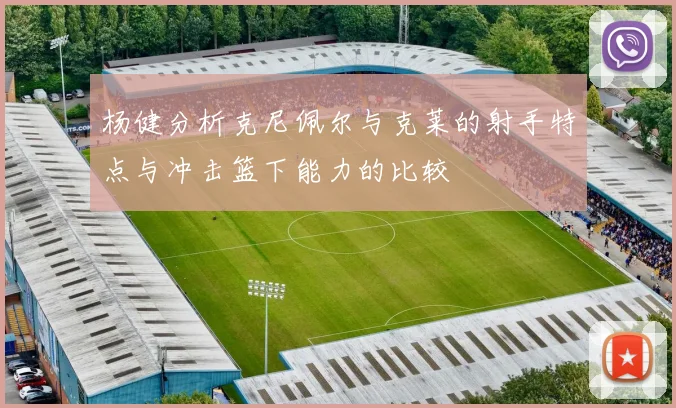 杨健分析克尼佩尔与克莱的射手特点与冲击篮下能力的比较