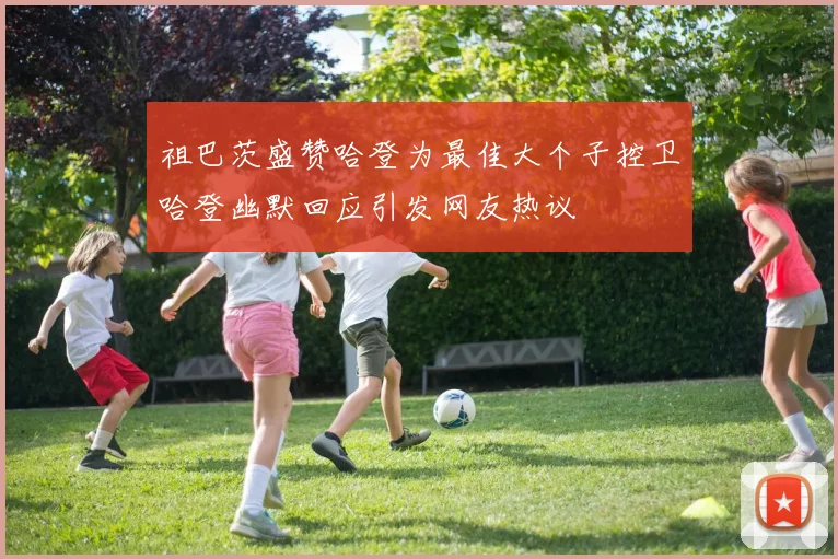 祖巴茨盛赞哈登为最佳大个子控卫哈登幽默回应引发网友热议