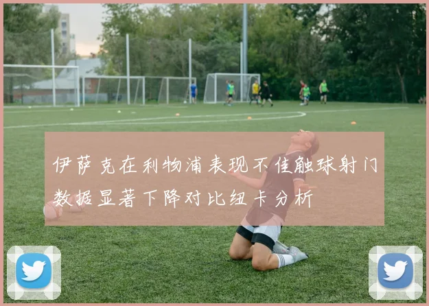 伊萨克在利物浦表现不佳触球射门数据显著下降对比纽卡分析