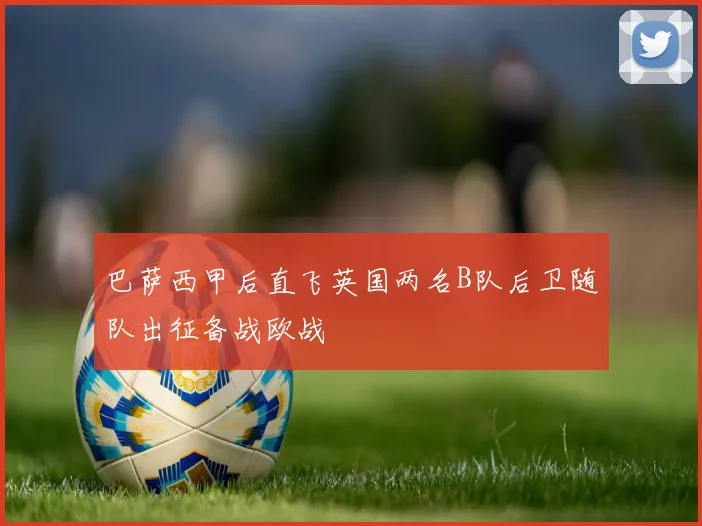 巴萨西甲后直飞英国两名B队后卫随队出征备战欧战