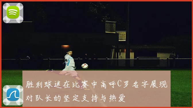 胜利球迷在比赛中高呼C罗名字展现对队长的坚定支持与热爱