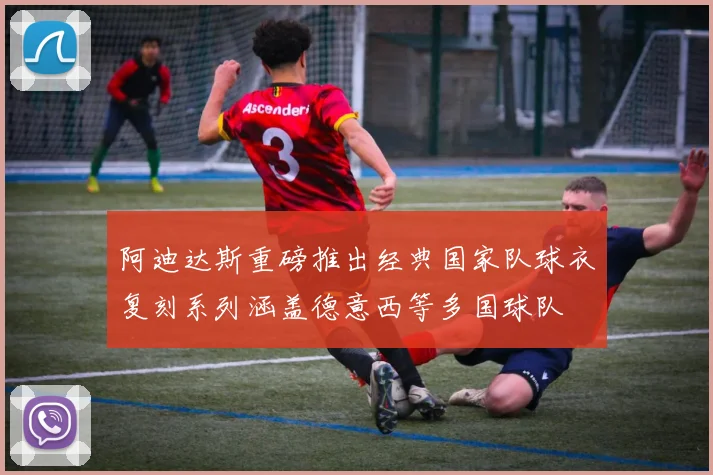 阿迪达斯重磅推出经典国家队球衣复刻系列涵盖德意西等多国球队