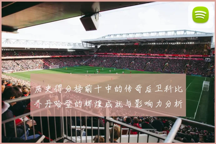 历史得分榜前十中的传奇后卫科比乔丹哈登的辉煌成就与影响力分析