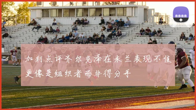 加利点评齐尔克泽在米兰表现不佳更像是组织者而非得分手