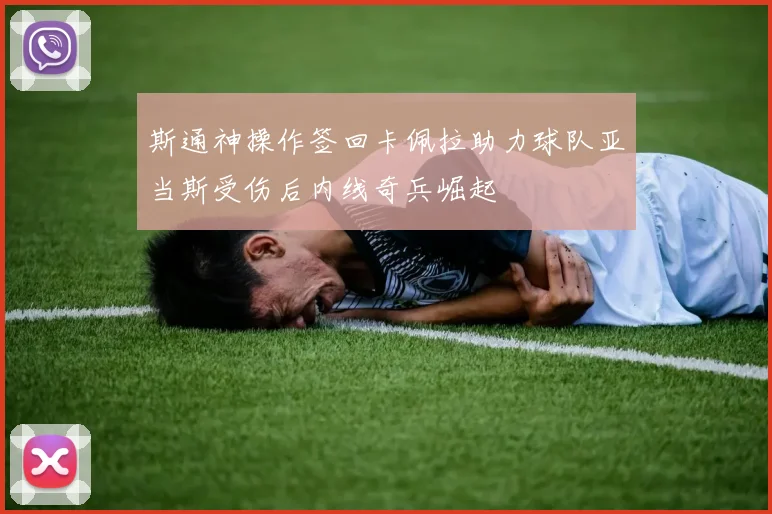 斯通神操作签回卡佩拉助力球队亚当斯受伤后内线奇兵崛起