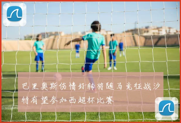 巴里奥斯伤情好转将随马竞征战沙特有望参加西超杯比赛