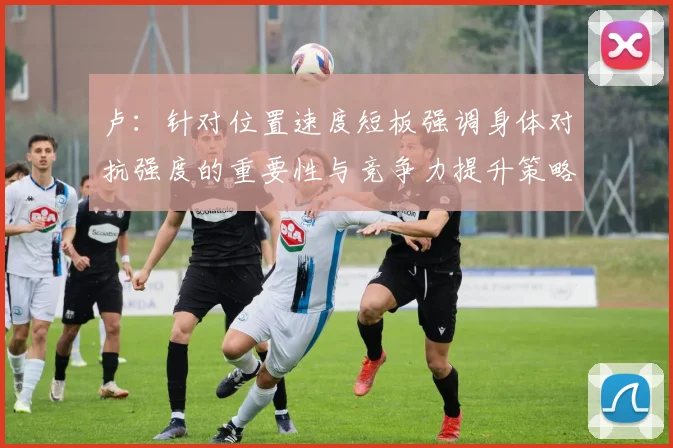 卢：针对位置速度短板强调身体对抗强度的重要性与竞争力提升策略