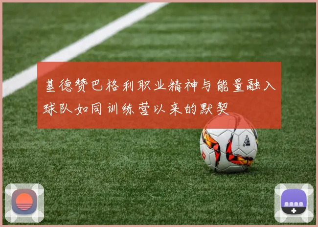 基德赞巴格利职业精神与能量融入球队如同训练营以来的默契