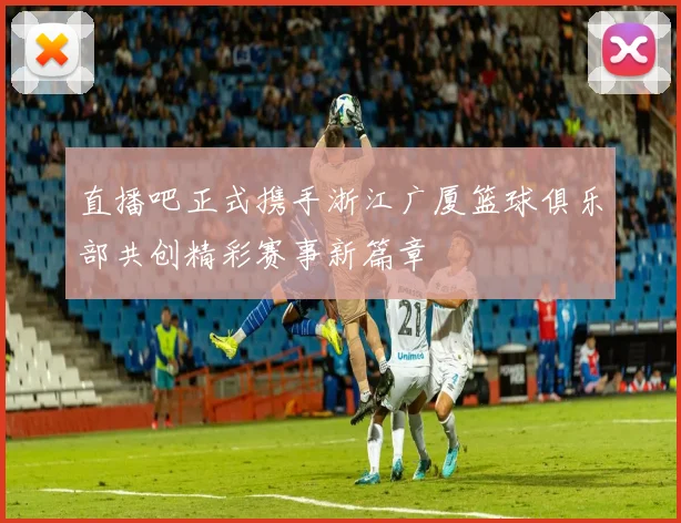 直播吧正式携手浙江广厦篮球俱乐部共创精彩赛事新篇章