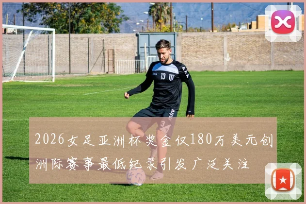 2026女足亚洲杯奖金仅180万美元创洲际赛事最低纪录引发广泛关注
