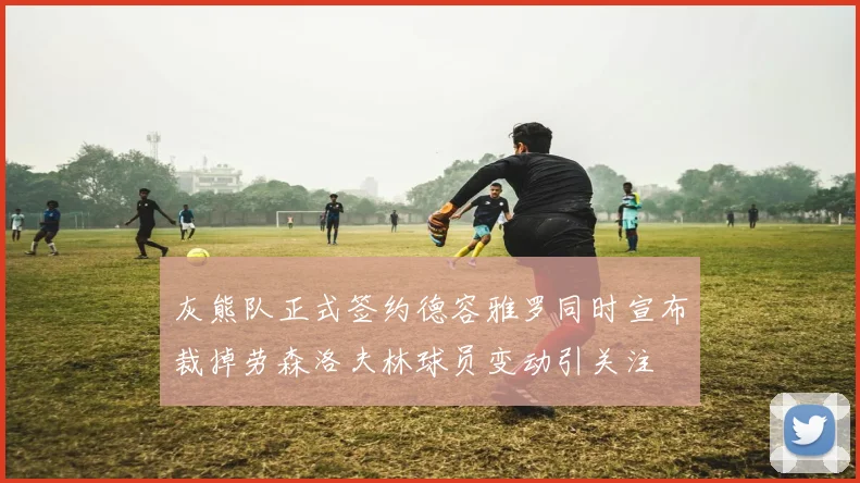 灰熊队正式签约德容雅罗同时宣布裁掉劳森洛夫林球员变动引关注