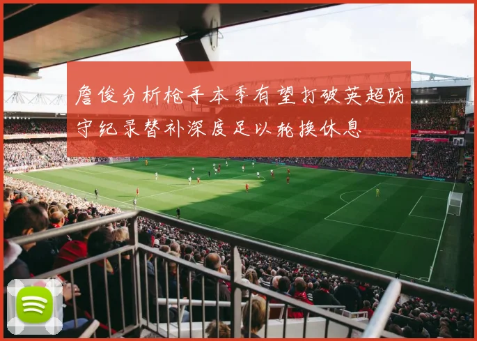 詹俊分析枪手本季有望打破英超防守纪录替补深度足以轮换休息
